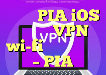 برنامه PIA iOS قطع اتصال VPN یا wi-fi را حفظ می کند – PIA
