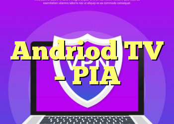 Andriod TV – PIA
